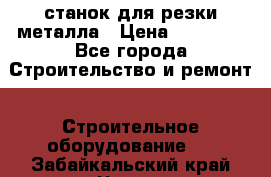 станок для резки металла › Цена ­ 25 000 - Все города Строительство и ремонт » Строительное оборудование   . Забайкальский край,Чита г.